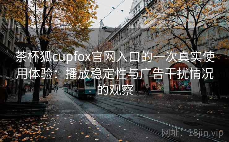 茶杯狐cupfox官网入口的一次真实使用体验：播放稳定性与广告干扰情况的观察