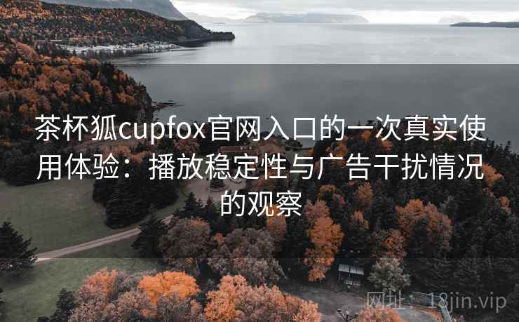茶杯狐cupfox官网入口的一次真实使用体验：播放稳定性与广告干扰情况的观察