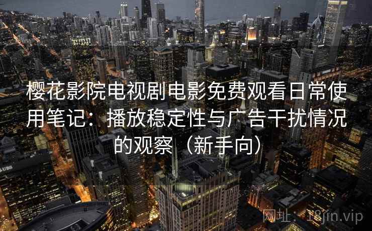 樱花影院电视剧电影免费观看日常使用笔记:播放稳定性与广告干扰情况的观察(新手向) 樱花影院电视剧电影免费观看日常使用笔记:播放稳定性与广告干扰情况的观察(新手向)