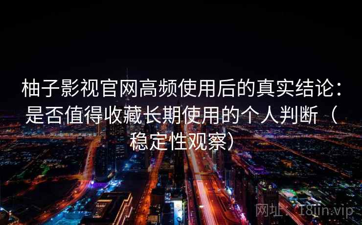 柚子影视官网高频使用后的真实结论：是否值得收藏长期使用的个人判断（稳定性观察）