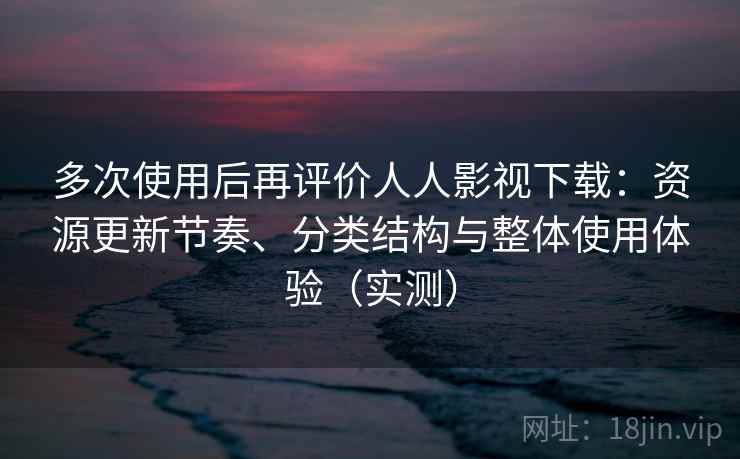 多次使用后再评价人人影视下载：资源更新节奏、分类结构与整体使用体验（实测）