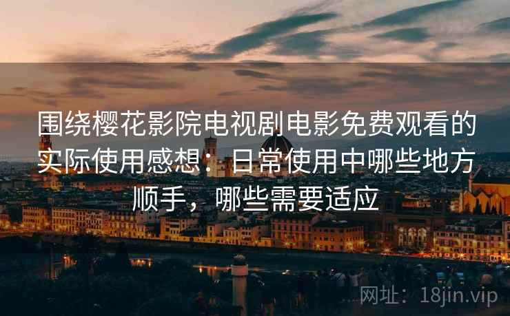 围绕樱花影院电视剧电影免费观看的实际使用感想：日常使用中哪些地方顺手，哪些需要适应