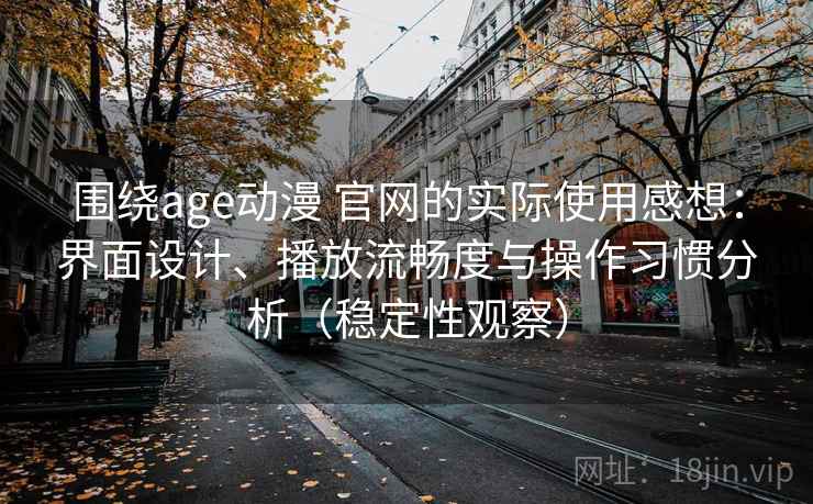 围绕age动漫 官网的实际使用感想：界面设计、播放流畅度与操作习惯分析（稳定性观察）