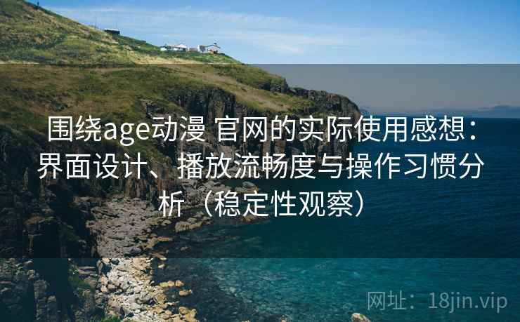 围绕age动漫 官网的实际使用感想：界面设计、播放流畅度与操作习惯分析（稳定性观察）