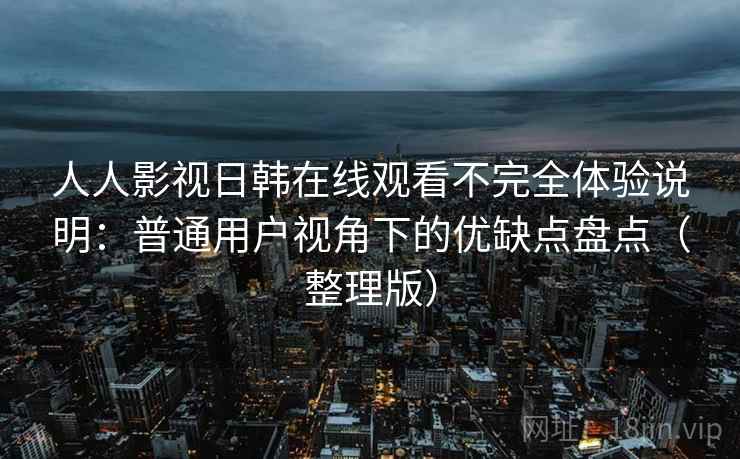 人人影视日韩在线观看不完全体验说明：普通用户视角下的优缺点盘点（整理版）