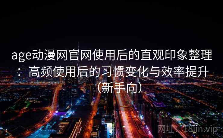 age动漫网官网使用后的直观印象整理：高频使用后的习惯变化与效率提升（新手向）