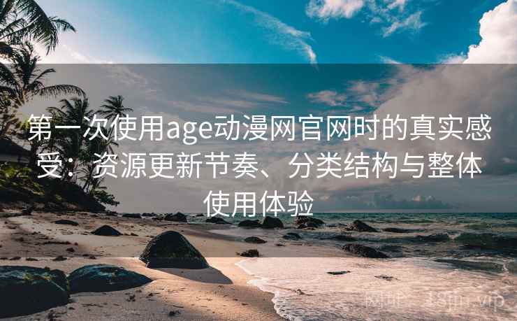 第一次使用age动漫网官网时的真实感受：资源更新节奏、分类结构与整体使用体验