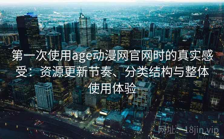 第一次使用age动漫网官网时的真实感受：资源更新节奏、分类结构与整体使用体验
