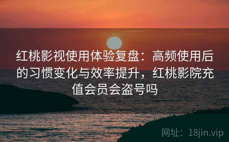 红桃影视使用体验复盘：高频使用后的习惯变化与效率提升，红桃影院充值会员会盗号吗
