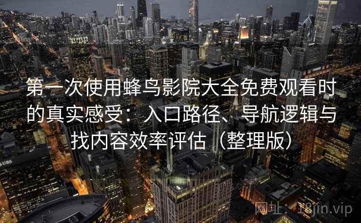 第一次使用蜂鸟影院大全免费观看时的真实感受：入口路径、导航逻辑与找内容效率评估（整理版）