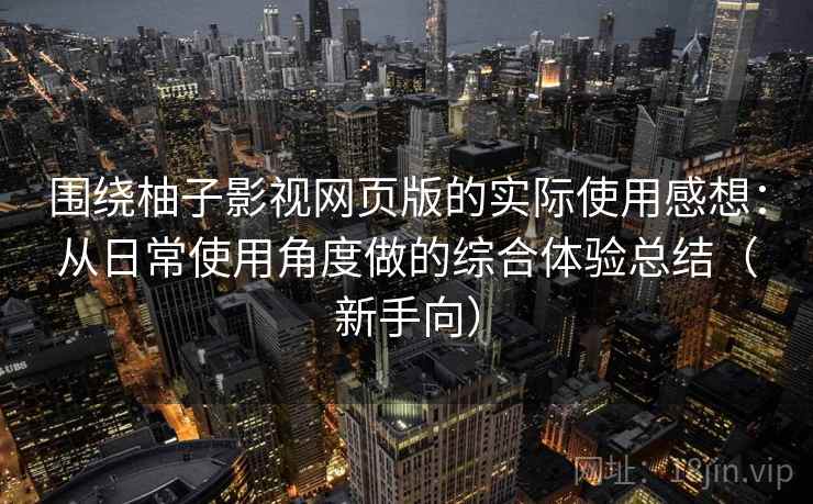 围绕柚子影视网页版的实际使用感想：从日常使用角度做的综合体验总结（新手向）