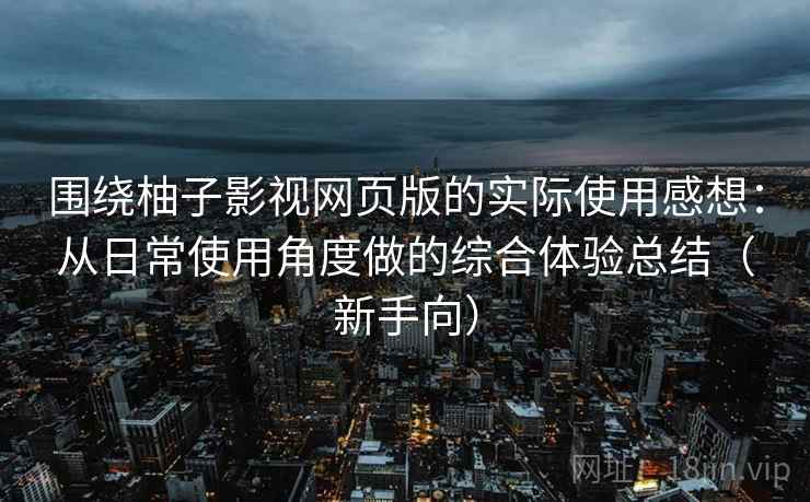 围绕柚子影视网页版的实际使用感想：从日常使用角度做的综合体验总结（新手向）