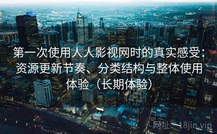 第一次使用人人影视网时的真实感受：资源更新节奏、分类结构与整体使用体验（长期体验）
