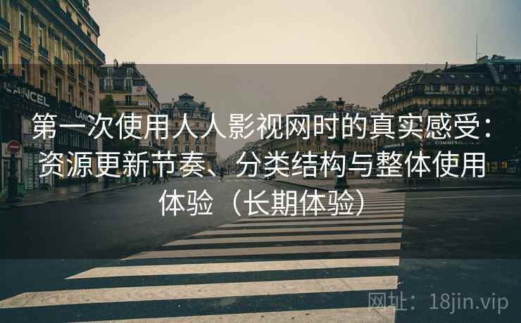 第一次使用人人影视网时的真实感受：资源更新节奏、分类结构与整体使用体验（长期体验）