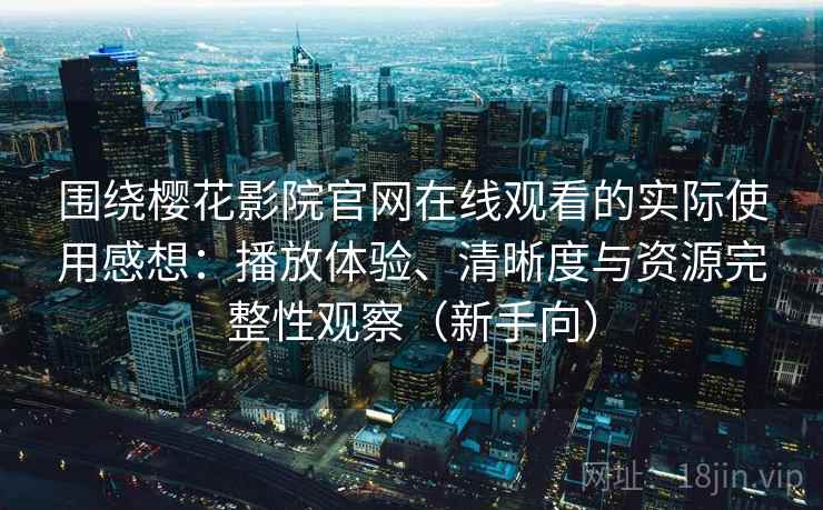 围绕樱花影院官网在线观看的实际使用感想：播放体验、清晰度与资源完整性观察（新手向）