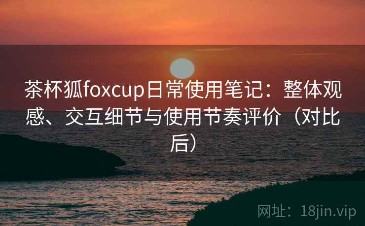 茶杯狐foxcup日常使用笔记:整体观感、交互细节与使用节奏评价(对比后) 茶杯狐foxcup日常使用笔记:整体观感、交互细节与使用节奏评价(对比后)