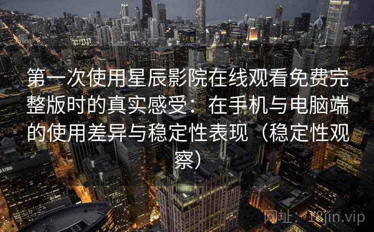 第一次使用星辰影院在线观看免费完整版时的真实感受:在手机与电脑端的使用差异与稳定性表现(稳定性观察) 第一次使用星辰影院在线观看免费完整版时的真实感受:在手机与电脑端的使用差异与稳定性表现(稳定性观察)