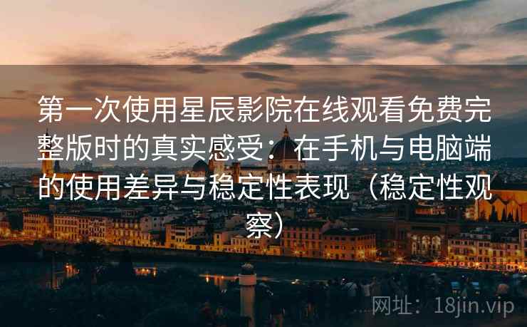 第一次使用星辰影院在线观看免费完整版时的真实感受:在手机与电脑端的使用差异与稳定性表现(稳定性观察) 第一次使用星辰影院在线观看免费完整版时的真实感受:在手机与电脑端的使用差异与稳定性表现(稳定性观察)
