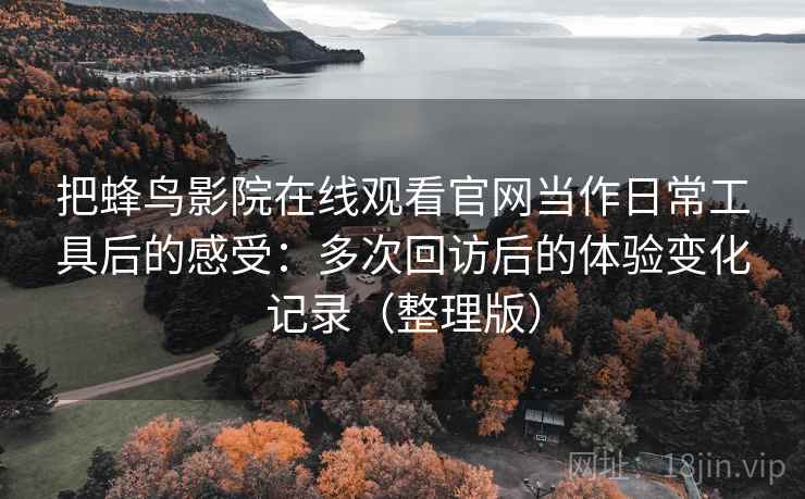 把蜂鸟影院在线观看官网当作日常工具后的感受：多次回访后的体验变化记录（整理版）