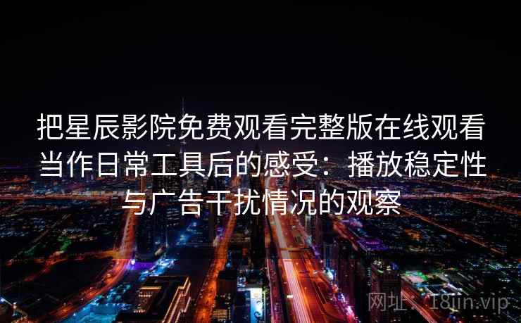 把星辰影院免费观看完整版在线观看当作日常工具后的感受：播放稳定性与广告干扰情况的观察