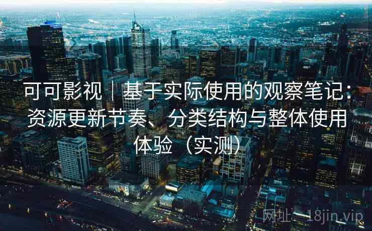 可可影视｜基于实际使用的观察笔记：资源更新节奏、分类结构与整体使用体验（实测）