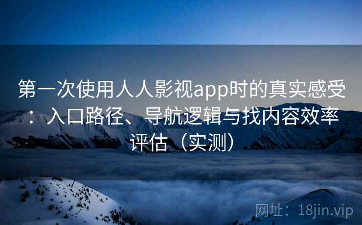 第一次使用人人影视app时的真实感受：入口路径、导航逻辑与找内容效率评估（实测）