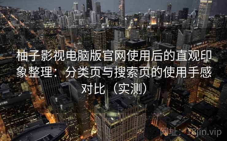 柚子影视电脑版官网使用后的直观印象整理：分类页与搜索页的使用手感对比（实测）