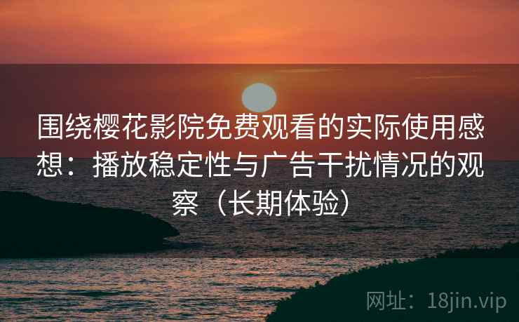 围绕樱花影院免费观看的实际使用感想:播放稳定性与广告干扰情况的观察(长期体验) 围绕樱花影院免费观看的实际使用感想:播放稳定性与广告干扰情况的观察(长期体验)