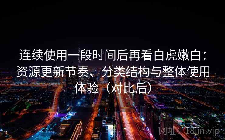 连续使用一段时间后再看白虎嫩白：资源更新节奏、分类结构与整体使用体验（对比后）