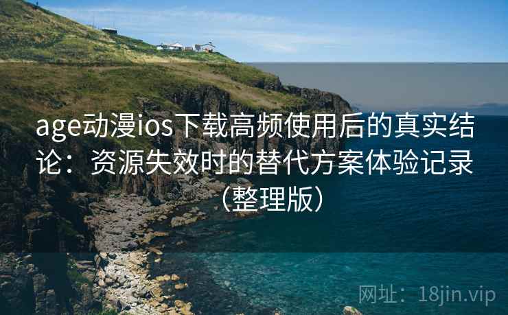 age动漫ios下载高频使用后的真实结论：资源失效时的替代方案体验记录（整理版）