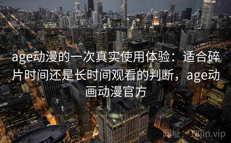 age动漫的一次真实使用体验：适合碎片时间还是长时间观看的判断，age动画动漫官方