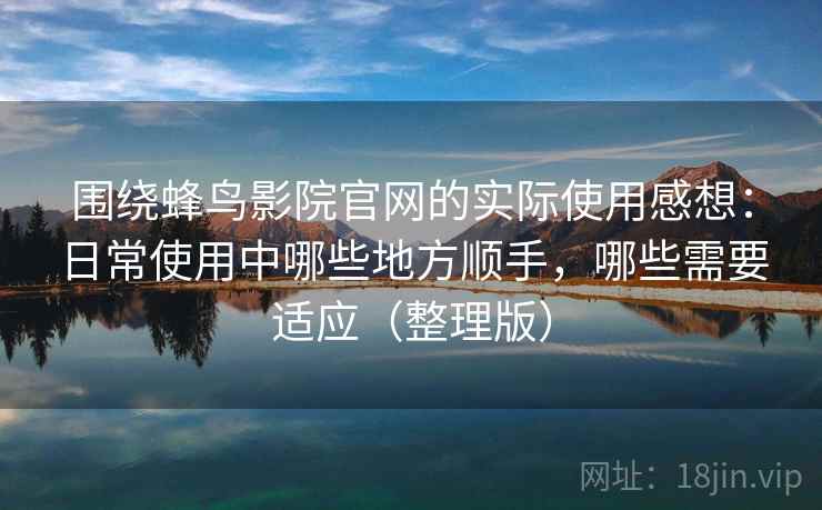 围绕蜂鸟影院官网的实际使用感想:日常使用中哪些地方顺手,哪些需要适应(整理版) 围绕蜂鸟影院官网的实际使用感想:日常使用中哪些地方顺手,哪些需要适应(整理版)