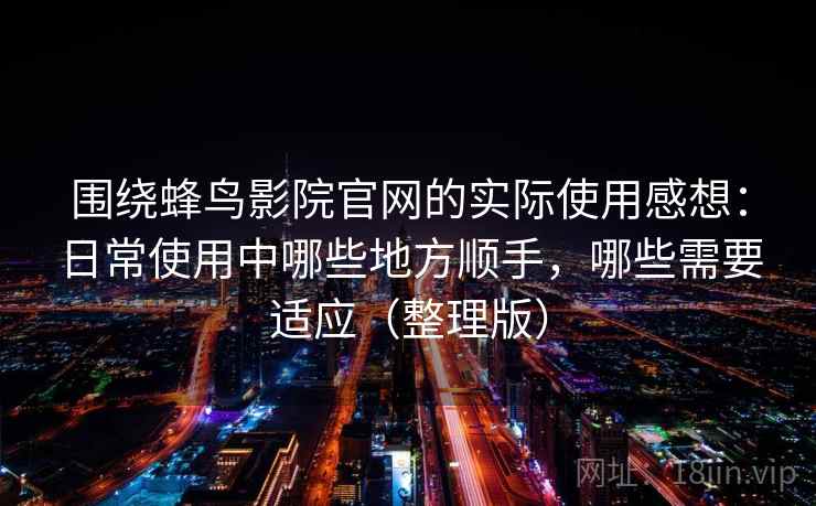 围绕蜂鸟影院官网的实际使用感想:日常使用中哪些地方顺手,哪些需要适应(整理版) 围绕蜂鸟影院官网的实际使用感想:日常使用中哪些地方顺手,哪些需要适应(整理版)
