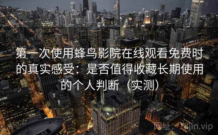 第一次使用蜂鸟影院在线观看免费时的真实感受：是否值得收藏长期使用的个人判断（实测）