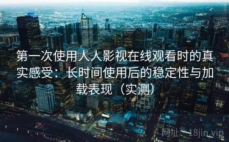 第一次使用人人影视在线观看时的真实感受：长时间使用后的稳定性与加载表现（实测）