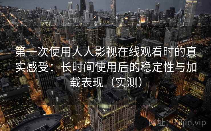 第一次使用人人影视在线观看时的真实感受：长时间使用后的稳定性与加载表现（实测）
