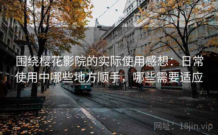 围绕樱花影院的实际使用感想:日常使用中哪些地方顺手,哪些需要适应 围绕樱花影院的实际使用感想:日常使用中哪些地方顺手,哪些需要适应