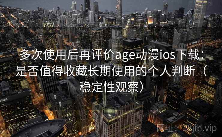 多次使用后再评价age动漫ios下载：是否值得收藏长期使用的个人判断（稳定性观察）
