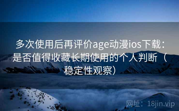 多次使用后再评价age动漫ios下载：是否值得收藏长期使用的个人判断（稳定性观察）