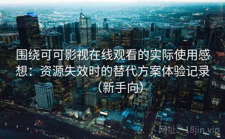 围绕可可影视在线观看的实际使用感想：资源失效时的替代方案体验记录（新手向）