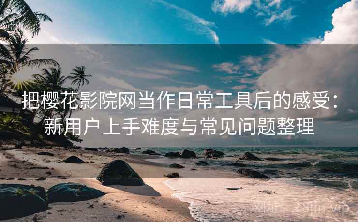 把樱花影院网当作日常工具后的感受:新用户上手难度与常见问题整理 把樱花影院网当作日常工具后的感受:新用户上手难度与常见问题整理