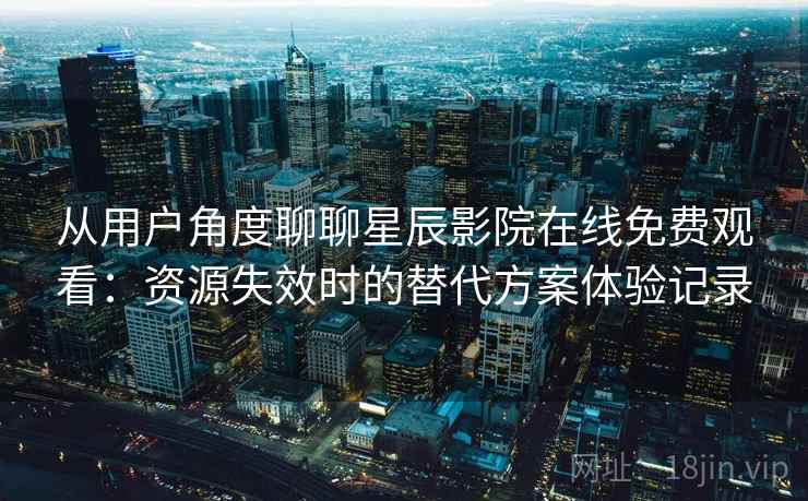 从用户角度聊聊星辰影院在线免费观看：资源失效时的替代方案体验记录