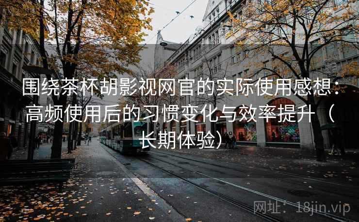 围绕茶杯胡影视网官的实际使用感想：高频使用后的习惯变化与效率提升（长期体验）