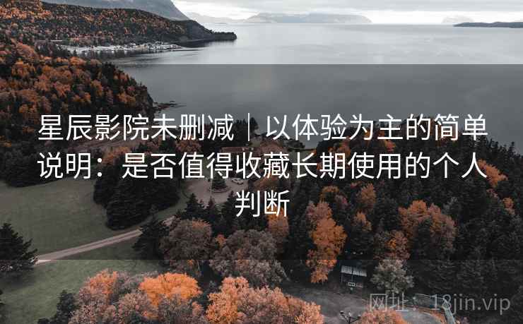 星辰影院未删减｜以体验为主的简单说明：是否值得收藏长期使用的个人判断