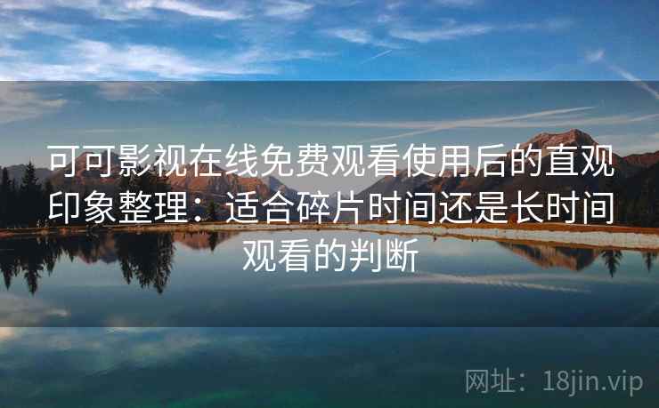 可可影视在线免费观看使用后的直观印象整理：适合碎片时间还是长时间观看的判断