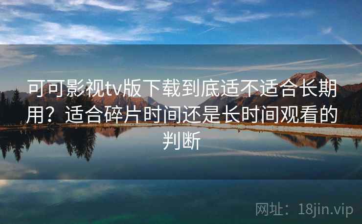 可可影视tv版下载到底适不适合长期用？适合碎片时间还是长时间观看的判断