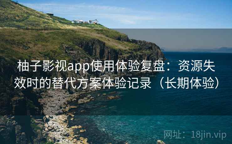 柚子影视app使用体验复盘：资源失效时的替代方案体验记录（长期体验）
