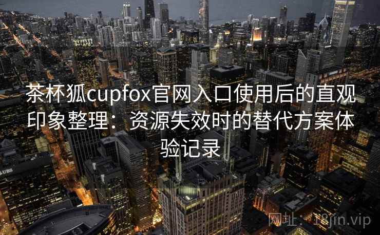 茶杯狐cupfox官网入口使用后的直观印象整理：资源失效时的替代方案体验记录