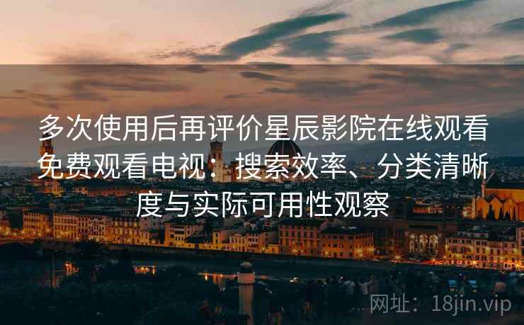 多次使用后再评价星辰影院在线观看免费观看电视：搜索效率、分类清晰度与实际可用性观察