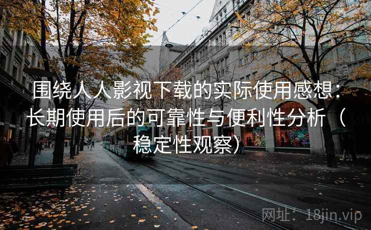 围绕人人影视下载的实际使用感想：长期使用后的可靠性与便利性分析（稳定性观察）